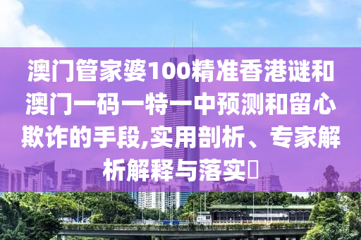 澳門(mén)管家婆100精準(zhǔn)香港謎和澳門(mén)一碼一特一中預(yù)測(cè)和留心欺詐的手段,實(shí)用剖析、專家解析解釋與落實(shí)?