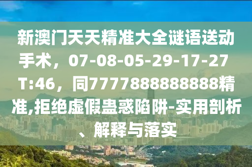 新澳門(mén)天天精準(zhǔn)大全謎語(yǔ)送動(dòng)手術(shù)，07-08-05-29-17-27 T:46，同7777888888888精準(zhǔn),拒絕虛假蠱惑陷阱-實(shí)用剖析、解釋與落實(shí)