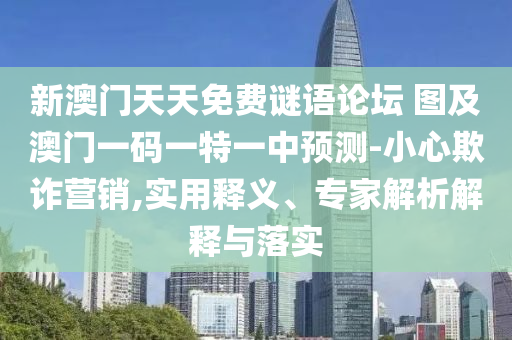 新澳門(mén)天天免費(fèi)謎語(yǔ)論壇 圖及澳門(mén)一碼一特一中預(yù)測(cè)-小心欺詐營(yíng)銷,實(shí)用釋義、專家解析解釋與落實(shí)