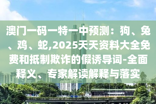 澳門(mén)一碼一特一中預(yù)測(cè)：狗、兔、雞、蛇,2025天天資料大全免費(fèi)和抵制欺詐的假誘導(dǎo)詞-全面釋義、專家解讀解釋與落實(shí)