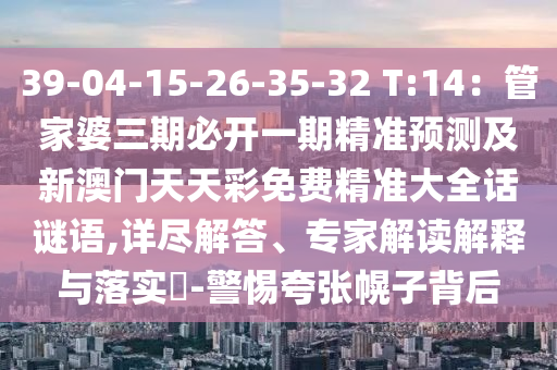 39-04-15-26-35-32 T:14：管家婆三期必開(kāi)一期精準(zhǔn)預(yù)測(cè)及新澳門(mén)天天彩免費(fèi)精準(zhǔn)大全話謎語(yǔ),詳盡解答、專家解讀解釋與落實(shí)?-警惕夸張幌子背后