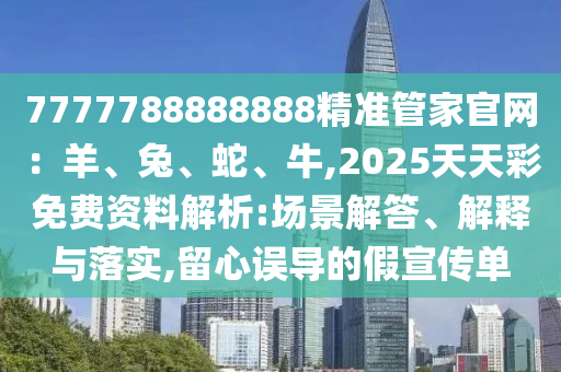 7777788888888精準(zhǔn)管家官網(wǎng)：羊、兔、蛇、牛,2025天天彩免費(fèi)資料解析:場(chǎng)景解答、解釋與落實(shí),留心誤導(dǎo)的假宣傳單