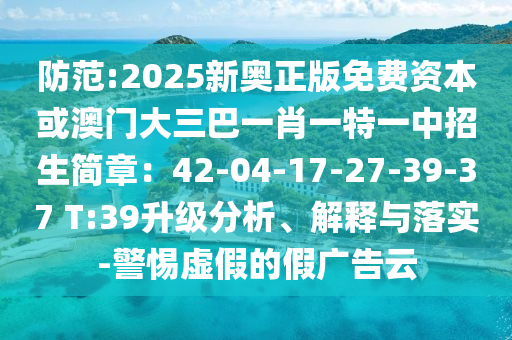 防范:2025新奧正版免費(fèi)資本或澳門(mén)大三巴一肖一特一中招生簡(jiǎn)章：42-04-17-27-39-37 T:39升級(jí)分析、解釋與落實(shí)-警惕虛假的假?gòu)V告云