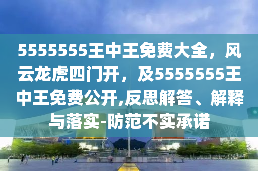 5555555王中王免費(fèi)大全，風(fēng)云龍虎四門(mén)開(kāi)，及5555555王中王免費(fèi)公開(kāi),反思解答、解釋與落實(shí)-防范不實(shí)承諾
