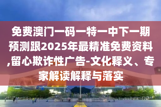 免費(fèi)澳門(mén)一碼一特一中下一期預(yù)測(cè)跟2025年最精準(zhǔn)免費(fèi)資料,留心欺詐性廣告-文化釋義、專家解讀解釋與落實(shí)