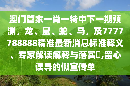 澳門管家一肖一特中下一期預測，龍、鼠、蛇、馬，及7777788888精準最新消息標準釋義、專家解讀解釋與落實?,留心誤導的假宣傳單