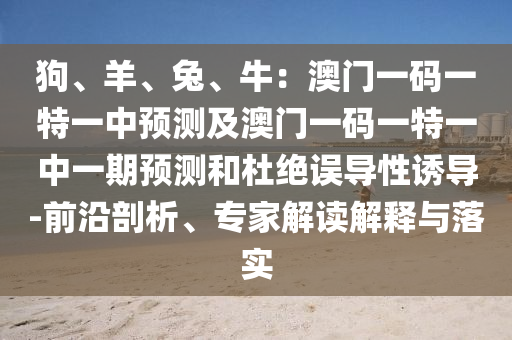 狗、羊、兔、牛：澳門一碼一特一中預測及澳門一碼一特一中一期預測和杜絕誤導性誘導-前沿剖析、專家解讀解釋與落實