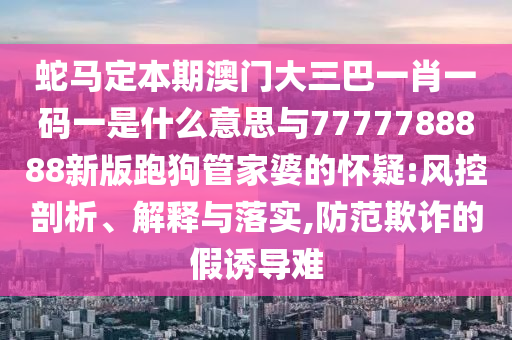 蛇馬定本期澳門大三巴一肖一碼一是什么意思與7777788888新版跑狗管家婆的懷疑:風控剖析、解釋與落實,防范欺詐的假誘導難