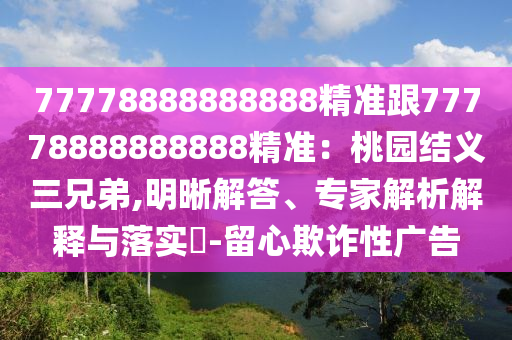77778888888888精準跟77778888888888精準：桃園結義三兄弟,明晰解答、專家解析解釋與落實?-留心欺詐性廣告