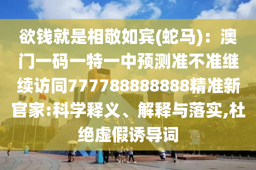 欲錢就是相敬如賓(蛇馬)：澳門一碼一特一中預測準不準繼續(xù)訪同777788888888精準新官家:科學釋義、解釋與落實,杜絕虛假誘導詞