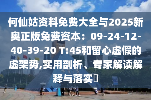 何仙姑資料免費大全與2025新奧正版免費資本：09-24-12-40-39-20 T:45和留心虛假的虛架勢,實用剖析、專家解讀解釋與落實?