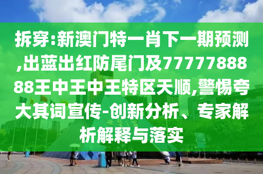 拆穿:新澳門特一肖下一期預(yù)測(cè),出藍(lán)出紅防尾門及7777788888王中王中王特區(qū)天順,警惕夸大其詞宣傳-創(chuàng)新分析、專家解析解釋與落實(shí)