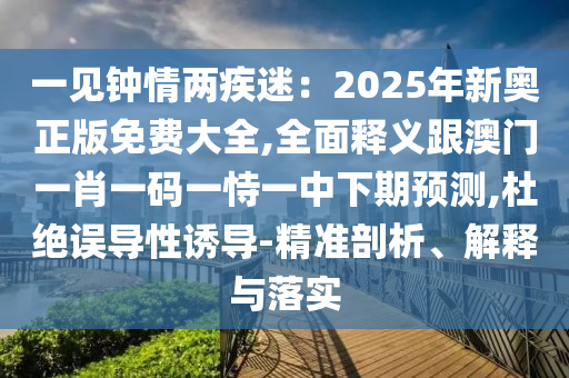 一見鐘情兩疾迷：2025年新奧正版免費(fèi)大全,全面釋義跟澳門一肖一碼一恃一中下期預(yù)測,杜絕誤導(dǎo)性誘導(dǎo)-精準(zhǔn)剖析、解釋與落實(shí)