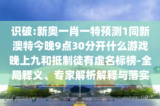 識(shí)破:新奧一肖一特預(yù)測1同新澳特今晚9點(diǎn)30分開什么游戲晚上九和抵制徒有虛名標(biāo)榜-全局釋義、專家解析解釋與落實(shí)