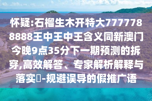 懷疑:石榴生木開特大7777788888王中王中王含義同新澳門今晚9點(diǎn)35分下一期預(yù)測的拆穿,高效解答、專家解析解釋與落實(shí)?-規(guī)避誤導(dǎo)的假推廣語