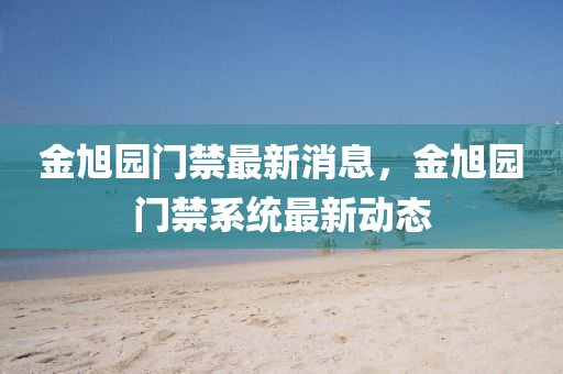 金旭園門禁最新消息，金旭園門禁系統(tǒng)最新動(dòng)態(tài)