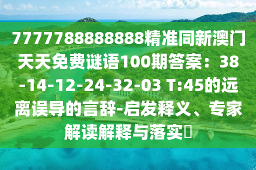 7777788888888精準(zhǔn)同新澳門天天免費(fèi)謎語100期答案：38-14-12-24-32-03 T:45的遠(yuǎn)離誤導(dǎo)的言辭-啟發(fā)釋義、專家解讀解釋與落實(shí)?