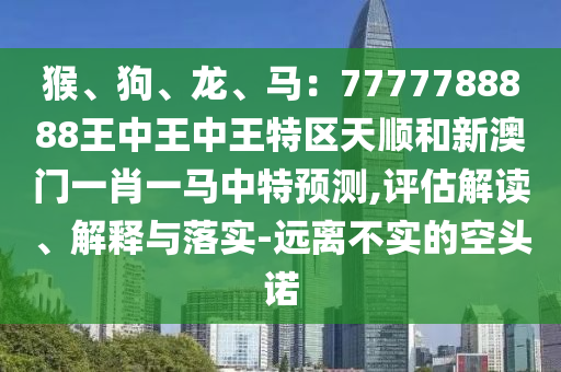 猴、狗、龍、馬：7777788888王中王中王特區(qū)天順和新澳門一肖一馬中特預(yù)測,評(píng)估解讀、解釋與落實(shí)-遠(yuǎn)離不實(shí)的空頭諾