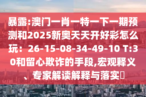 暴露:澳門一肖一特一下一期預(yù)測和2025新奧天天開好彩怎么玩：26-15-08-34-49-10 T:30和留心欺詐的手段,宏觀釋義、專家解讀解釋與落實?
