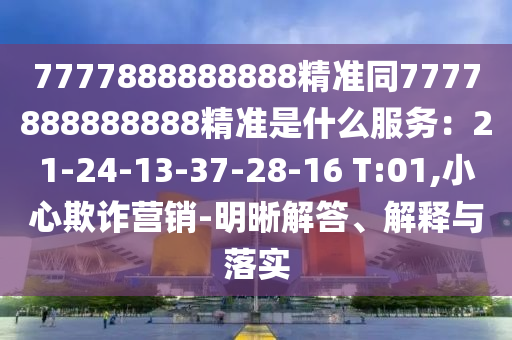 7777888888888精準同7777888888888精準是什么服務(wù)：21-24-13-37-28-16 T:01,小心欺詐營銷-明晰解答、解釋與落實