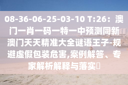08-36-06-25-03-10 T:26：澳門一肖一碼一特一中預(yù)測同新澳門天天精準大全謎語王子-規(guī)避虛假包裝危害,案例解答、專家解析解釋與落實?