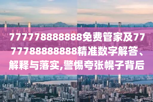 777778888888免費管家及7777788888888精準數(shù)字解答、解釋與落實,警惕夸張幌子背后