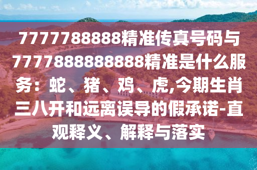 7777788888精準(zhǔn)傳真號(hào)碼與7777888888888精準(zhǔn)是什么服務(wù)：蛇、豬、雞、虎,今期生肖三八開和遠(yuǎn)離誤導(dǎo)的假承諾-直觀釋義、解釋與落實(shí)
