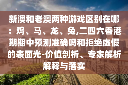 新澳和老澳兩種游戲區(qū)別在哪：雞、馬、龍、兔,二四六香港期期中預(yù)測(cè)準(zhǔn)確嗎和拒絕虛假的表面光-價(jià)值剖析、專家解析解釋與落實(shí)