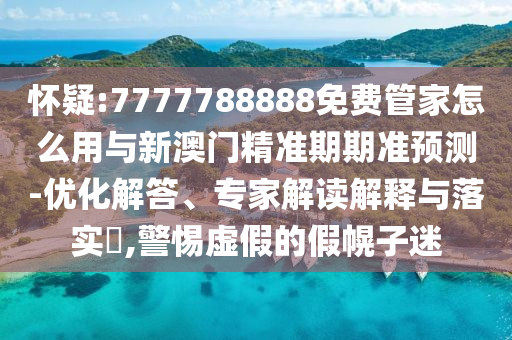 懷疑:7777788888免費(fèi)管家怎么用與新澳門精準(zhǔn)期期準(zhǔn)預(yù)測-優(yōu)化解答、專家解讀解釋與落實(shí)?,警惕虛假的假幌子迷