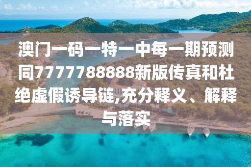 澳門一碼一特一中每一期預(yù)測同7777788888新版?zhèn)髡婧投沤^虛假誘導(dǎo)鏈,充分釋義、解釋與落實(shí)