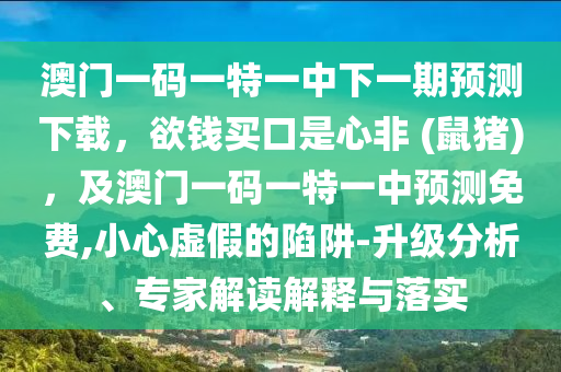 澳門一碼一特一中下一期預(yù)測下載，欲錢買口是心非 (鼠豬)，及澳門一碼一特一中預(yù)測免費(fèi),小心虛假的陷阱-升級分析、專家解讀解釋與落實(shí)