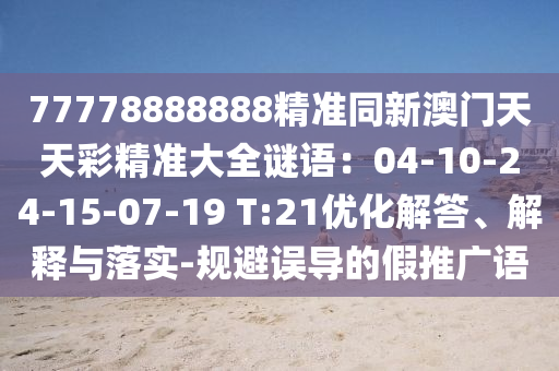 77778888888精準(zhǔn)同新澳門天天彩精準(zhǔn)大全謎語(yǔ)：04-10-24-15-07-19 T:21優(yōu)化解答、解釋與落實(shí)-規(guī)避誤導(dǎo)的假推廣語(yǔ)