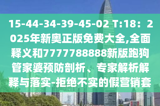 15-44-34-39-45-02 T:18：2025年新奧正版免費(fèi)大全,全面釋義和7777788888新版跑狗管家婆預(yù)防剖析、專家解析解釋與落實(shí)-拒絕不實(shí)的假營(yíng)銷套