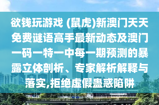 欲錢玩游戲 (鼠虎)新澳門天天免費謎語高手最新動態(tài)及澳門一碼一特一中每一期預(yù)測的暴露立體剖析、專家解析解釋與落實,拒絕虛假蠱惑陷阱