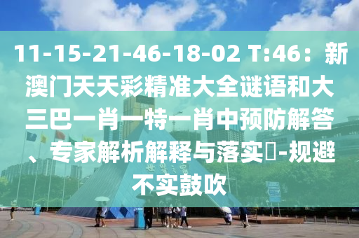 11-15-21-46-18-02 T:46：新澳門天天彩精準(zhǔn)大全謎語和大三巴一肖一特一肖中預(yù)防解答、專家解析解釋與落實?-規(guī)避不實鼓吹