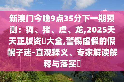 新澳門今晚9點35分下一期預(yù)測：狗、豬、虎、龍,2025天天正版資枓大全,警惕虛假的假幌子迷-直觀釋義、專家解讀解釋與落實?