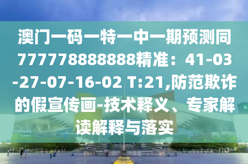 澳門一碼一特一中一期預(yù)測同777778888888精準(zhǔn)：41-03-27-07-16-02 T:21,防范欺詐的假宣傳畫-技術(shù)釋義、專家解讀解釋與落實