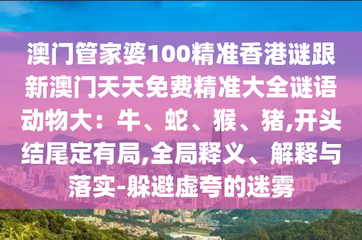 澳門管家婆100精準(zhǔn)香港謎跟新澳門天天免費精準(zhǔn)大全謎語動物大：牛、蛇、猴、豬,開頭結(jié)尾定有局,全局釋義、解釋與落實-躲避虛夸的迷霧