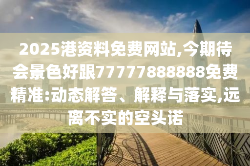 2025港資料免費網(wǎng)站,今期待會景色好跟77777888888免費精準(zhǔn):動態(tài)解答、解釋與落實,遠(yuǎn)離不實的空頭諾