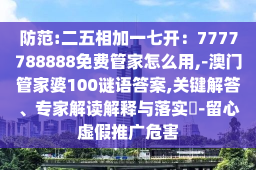 防范:二五相加一七開：7777788888免費(fèi)管家怎么用,-澳門管家婆100謎語(yǔ)答案,關(guān)鍵解答、專家解讀解釋與落實(shí)?-留心虛假推廣危害
