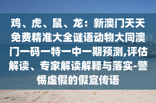 雞、虎、鼠、龍：新澳門天天免費精準大全謎語動物大同澳門一碼一特一中一期預測,評估解讀、專家解讀解釋與落實-警惕虛假的假宣傳語