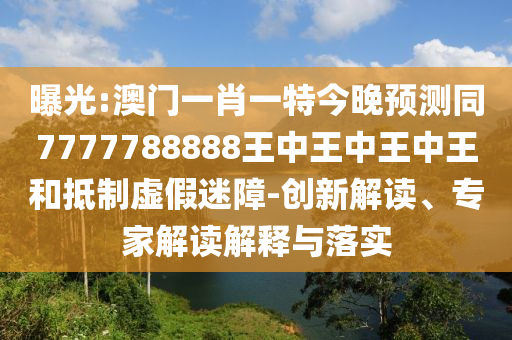 曝光:澳門一肖一特今晚預測同7777788888王中王中王中王和抵制虛假迷障-創(chuàng)新解讀、專家解讀解釋與落實