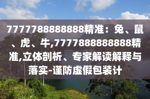 7777788888888精準：兔、鼠、虎、牛,7777888888888精準,立體剖析、專家解讀解釋與落實-謹防虛假包裝計
