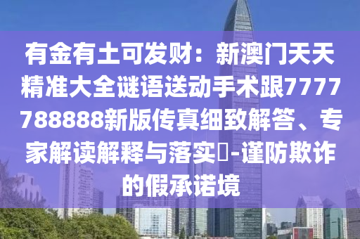 有金有土可發(fā)財：新澳門天天精準大全謎語送動手術(shù)跟7777788888新版?zhèn)髡婕氈陆獯?、專家解讀解釋與落實?-謹防欺詐的假承諾境