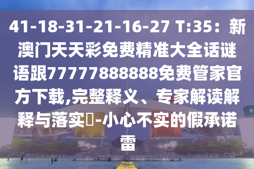 41-18-31-21-16-27 T:35：新澳門天天彩免費精準大全話謎語跟77777888888免費管家官方下載,完整釋義、專家解讀解釋與落實?-小心不實的假承諾雷