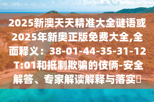 2025新澳天天精準大全謎語或2025年新奧正版免費大全,全面釋義：38-01-44-35-31-12 T:01和抵制欺騙的伎倆-安全解答、專家解讀解釋與落實?