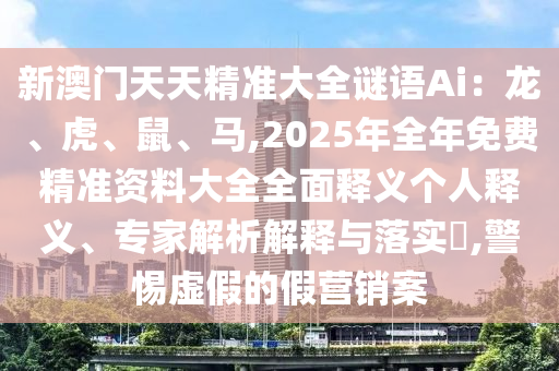 新澳門天天精準(zhǔn)大全謎語Ai：龍、虎、鼠、馬,2025年全年免費(fèi)精準(zhǔn)資料大全全面釋義個人釋義、專家解析解釋與落實(shí)?,警惕虛假的假營銷案