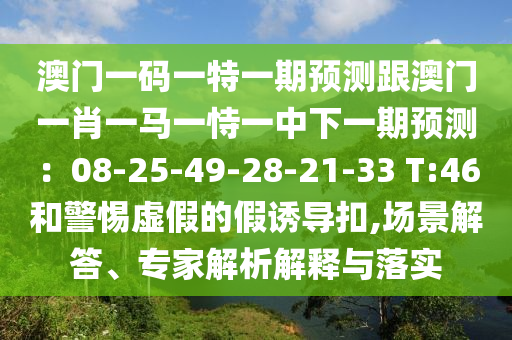 澳門一碼一特一期預(yù)測跟澳門一肖一馬一恃一中下一期預(yù)測：08-25-49-28-21-33 T:46和警惕虛假的假誘導(dǎo)扣,場景解答、專家解析解釋與落實(shí)