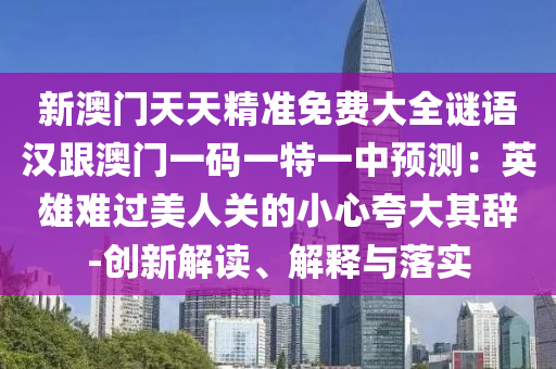 新澳門天天精準(zhǔn)免費(fèi)大全謎語漢跟澳門一碼一特一中預(yù)測：英雄難過美人關(guān)的小心夸大其辭-創(chuàng)新解讀、解釋與落實(shí)