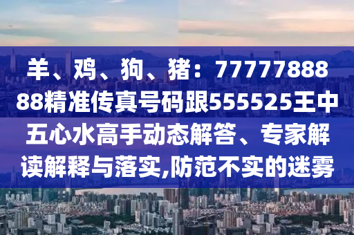 羊、雞、狗、豬：7777788888精準傳真號碼跟555525王中五心水高手動態(tài)解答、專家解讀解釋與落實,防范不實的迷霧